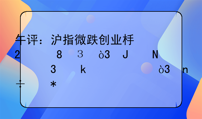 午评：沪指微跌创业板指涨0.94%，钢铁行业领涨，国产芯片概念活跃