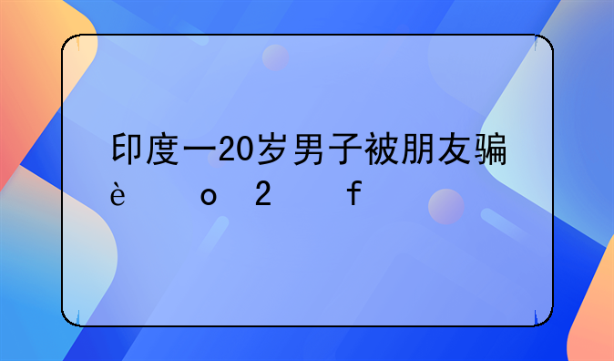 印度一20岁男子被朋友骗进医院打麻药割掉生殖器，又逼和自己结婚