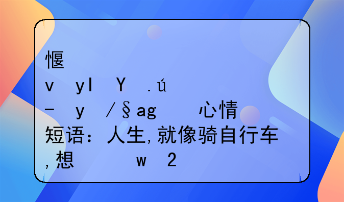 感悟生活超精辟的心情短语：人生,就像骑自行车,想保持平衡就得往