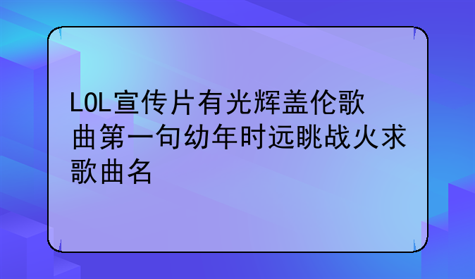 LOL宣传片有光辉盖伦歌曲第一句幼年时远眺战火求歌曲名