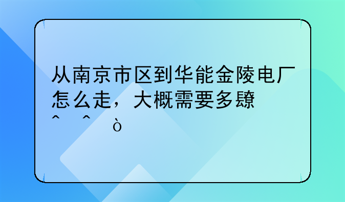 从南京市区到华能金陵电厂怎么走，大概需要多长时间？