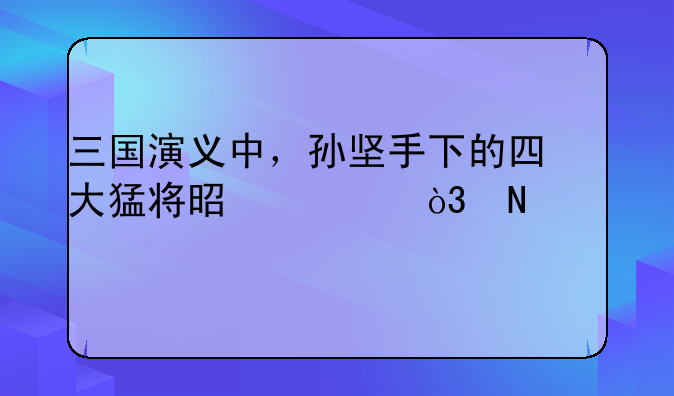 三国演义中，孙坚手下的四大猛将是谁，哪个武艺最高？