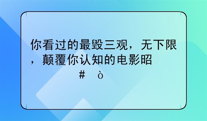 你看过的最毁三观，无下限，颠覆你认知的电影是什么？