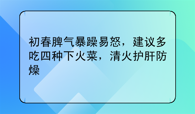 初春脾气暴躁易怒，建议多吃四种下火菜，清火护肝防燥