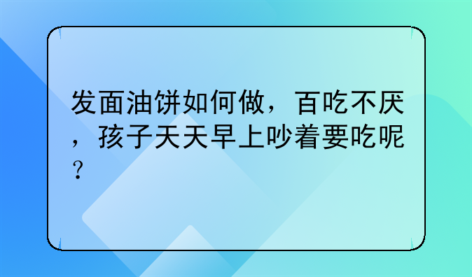 发面油饼如何做，百吃不厌，孩子天天早上吵着要吃呢？