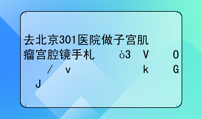 去北京301医院做子宫肌瘤宫腔镜手术，整体下来要多少钱