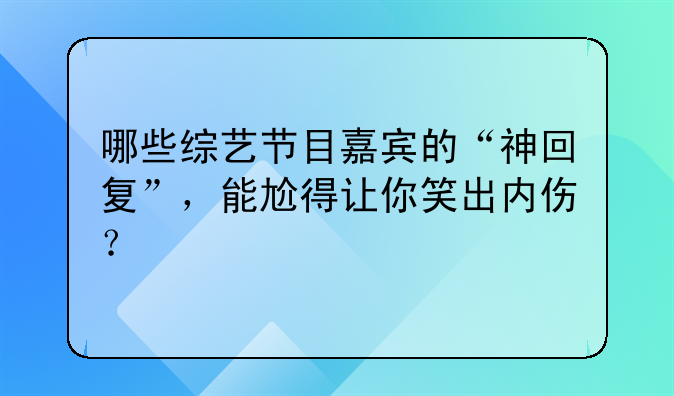 哪些综艺节目嘉宾的“神回复”，能尬得让你笑出内伤？