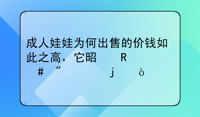 成人娃娃为何出售的价钱如此之高，它是用什么制造的？