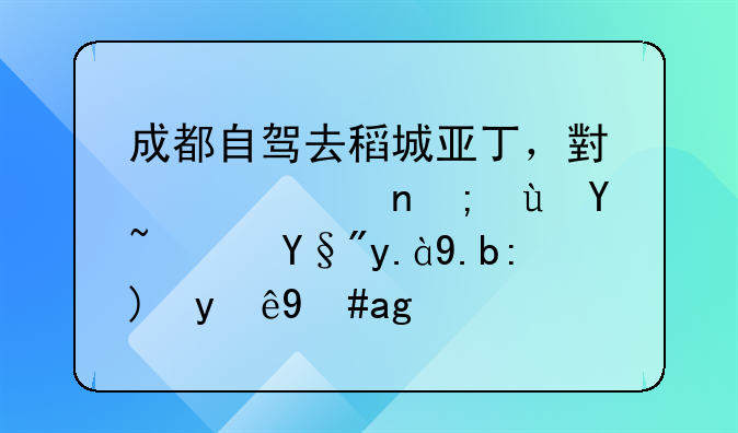 成都自驾去稻城亚丁，小轿车能进吗？有什么要注意的？