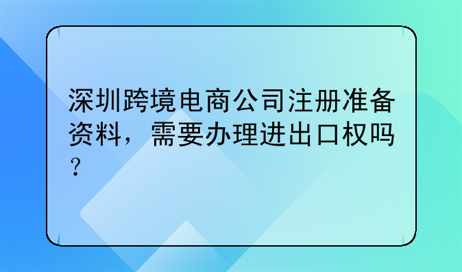 深圳跨境电商公司注册准备资料，需要办理进出口权吗？