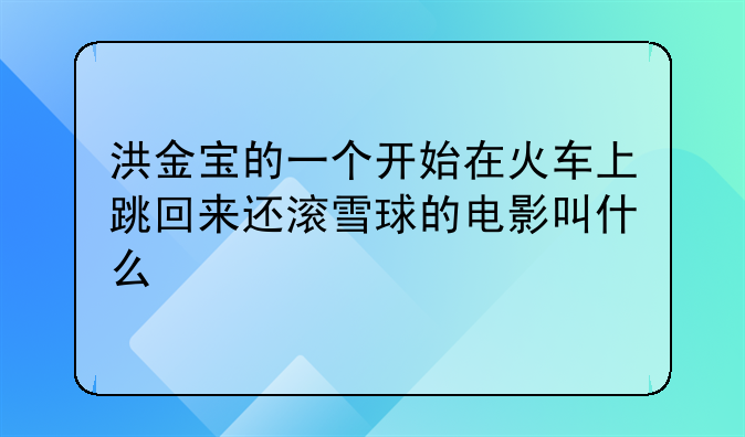 洪金宝的一个开始在火车上跳回来还滚雪球的电影叫什么