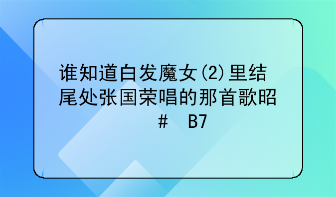 谁知道白发魔女(2)里结尾处张国荣唱的那首歌是什么名字