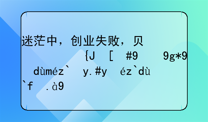 迷茫中，创业失败，负债累累，现在打工都不知道做什么