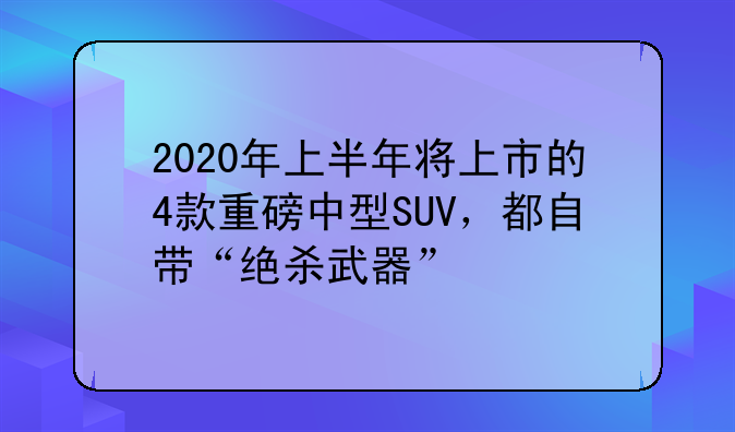 2020年上半年将上市的4款重磅中型SUV，都自带“绝杀武器”