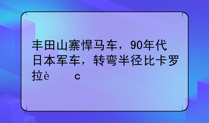 丰田山寨悍马车，90年代日本军车，转弯半径比卡罗拉还小