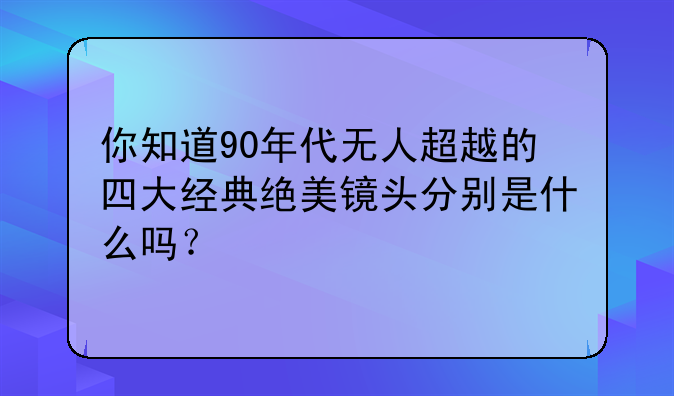 你知道90年代无人超越的四大经典绝美镜头分别是什么吗？