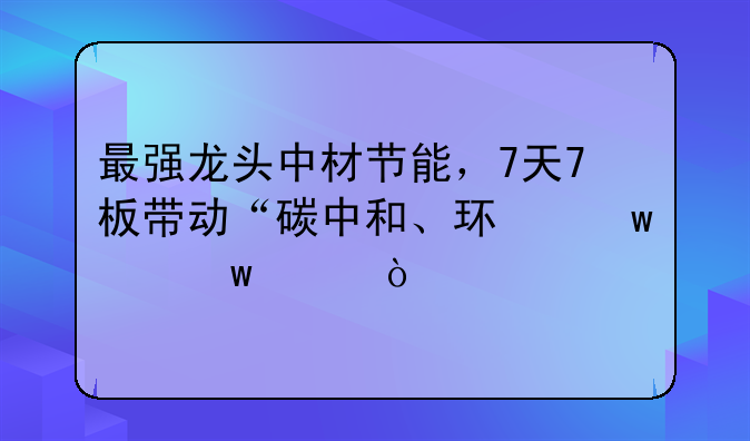 最强龙头中材节能，7天7板带动“碳中和、环保股”走强。