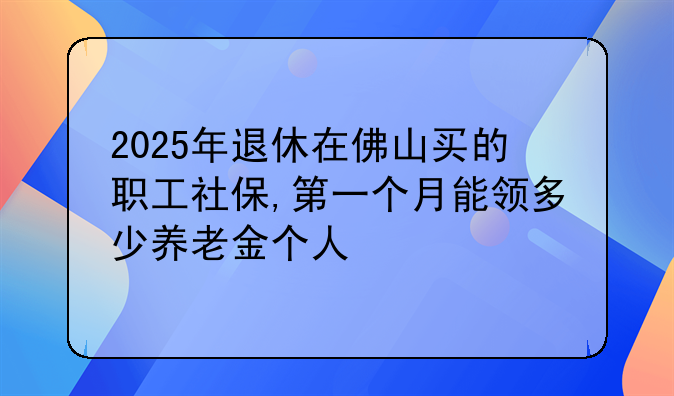 2025年退休在佛山买的职工社保,第一个月能领多少养老金个人