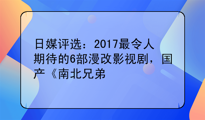 日媒评选：2017最令人期待的6部漫改影视剧，国产《南北兄弟