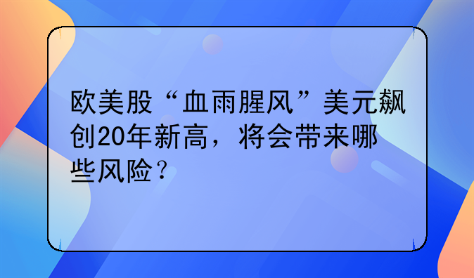 欧美股“血雨腥风”美元飙创20年新高，将会带来哪些风险？