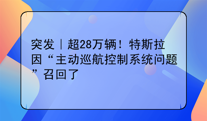 突发｜超28万辆！特斯拉因“主动巡航控制系统问题”召回了