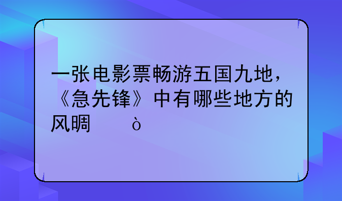 一张电影票畅游五国九地，《急先锋》中有哪些地方的风景？