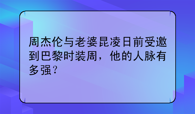 周杰伦与老婆昆凌日前受邀到巴黎时装周，他的人脉有多强？