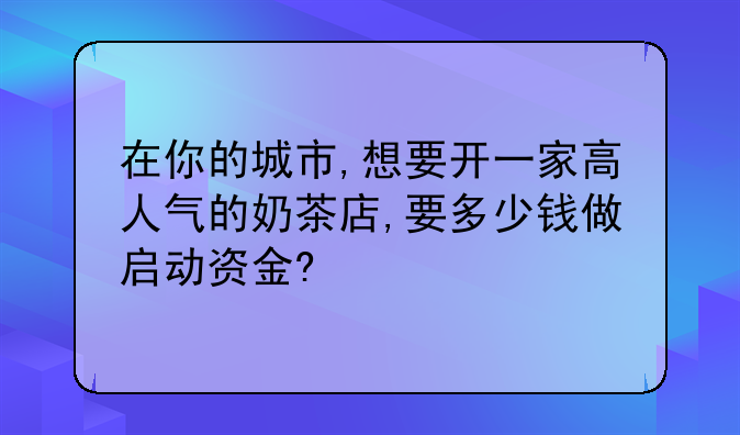 在你的城市,想要开一家高人气的奶茶店,要多少钱做启动资金?