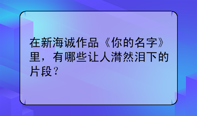 在新海诚作品《你的名字》里，有哪些让人潸然泪下的片段？