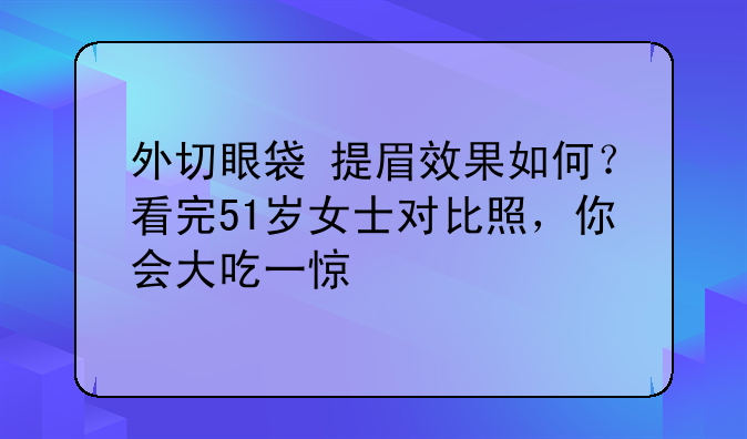 外切眼袋+提眉效果如何？看完51岁女士对比照，你会大吃一惊