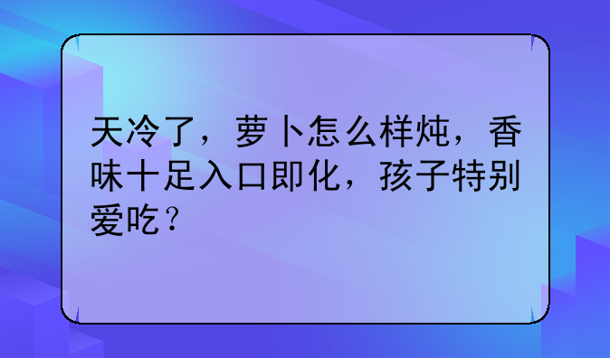 天冷了，萝卜怎么样炖，香味十足入口即化，孩子特别爱吃？