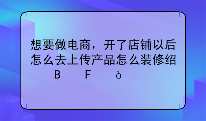 想要做电商，开了店铺以后怎么去上传产品怎么装修经营呢？