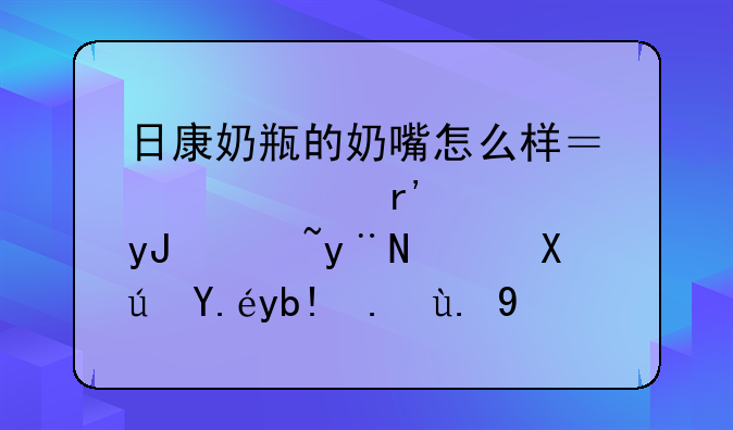 日康奶瓶的奶嘴怎么样？大家有使用过的，可以分享一下吗？