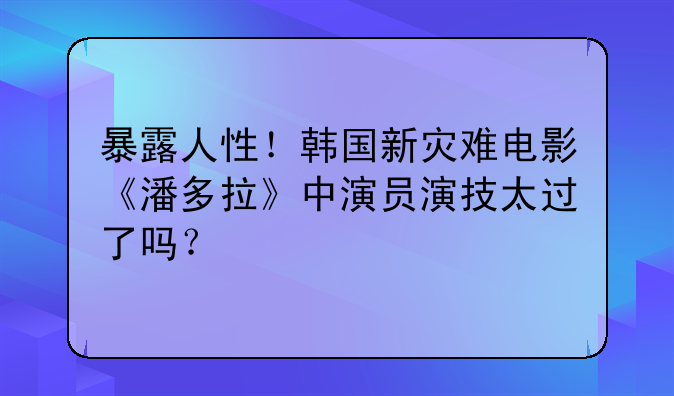 暴露人性！韩国新灾难电影《潘多拉》中演员演技太过了吗？