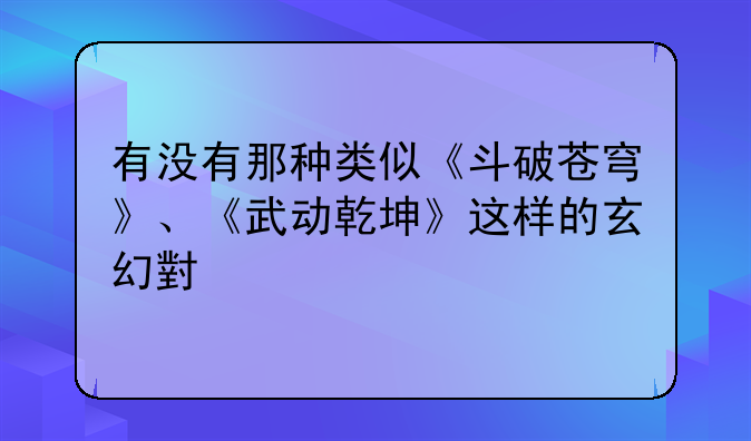 有没有那种类似《斗破苍穹》、《武动乾坤》这样的玄幻小说