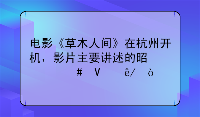 电影《草木人间》在杭州开机，影片主要讲述的是什么故事？