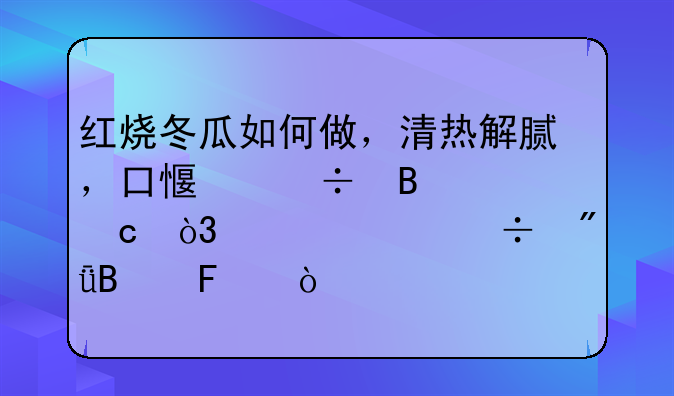 红烧冬瓜如何做，清热解腻，口感好营养高，全家都爱吃呢？