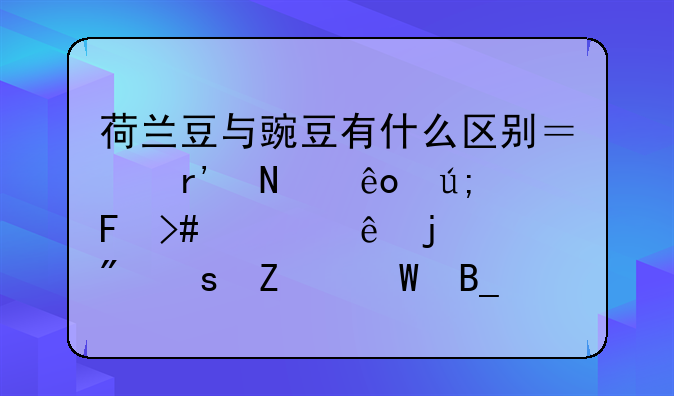 荷兰豆与豌豆有什么区别？有哪些美味又健康的制作方法吗？