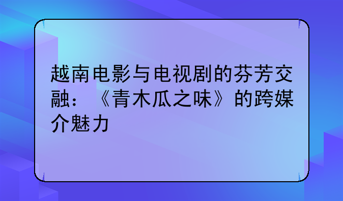 越南电影与电视剧的芬芳交融：《青木瓜之味》的跨媒介魅力