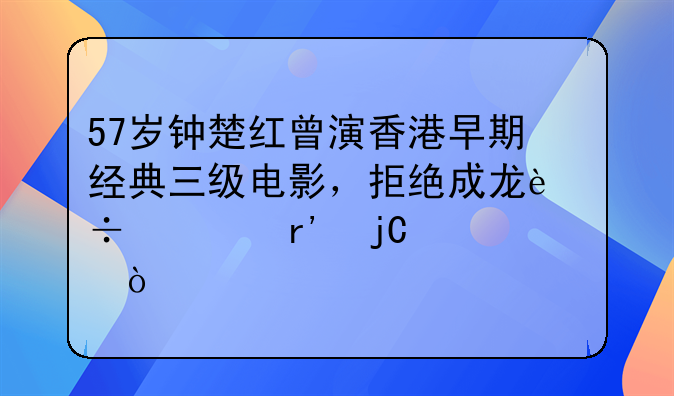 57岁钟楚红曾演香港早期经典三级电影，拒绝成龙追求有隐情？