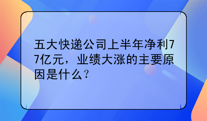 五大快递公司上半年净利77亿元，业绩大涨的主要原因是什么？