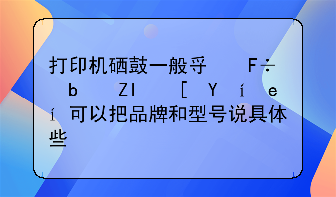 打印机硒鼓一般寿命是多长时间?可以把品牌和型号说具体些吗?