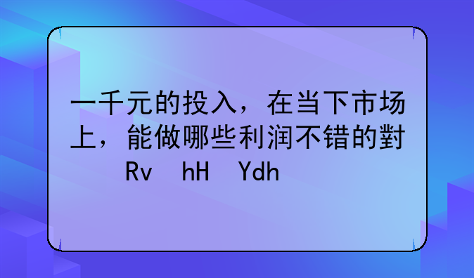 一千元的投入，在当下市场上，能做哪些利润不错的小生意呢？