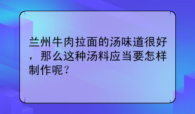 兰州牛肉拉面的汤味道很好，那么这种汤料应当要怎样制作呢？