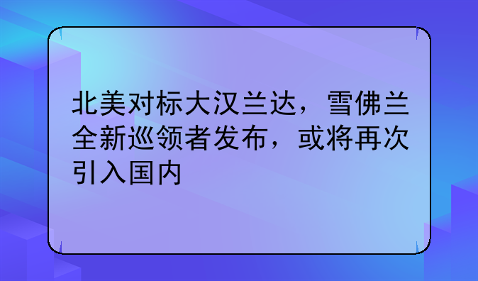 北美对标大汉兰达，雪佛兰全新巡领者发布，或将再次引入国内