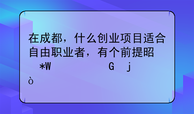 在成都，什么创业项目适合自由职业者，有个前提是投入少的？