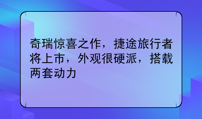 奇瑞惊喜之作，捷途旅行者将上市，外观很硬派，搭载两套动力