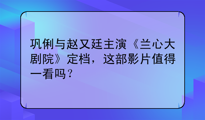 巩俐与赵又廷主演《兰心大剧院》定档，这部影片值得一看吗？