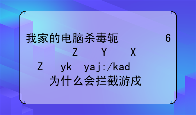 我家的电脑杀毒软件卡巴斯基功能安全软件为什么会拦截游戏啊