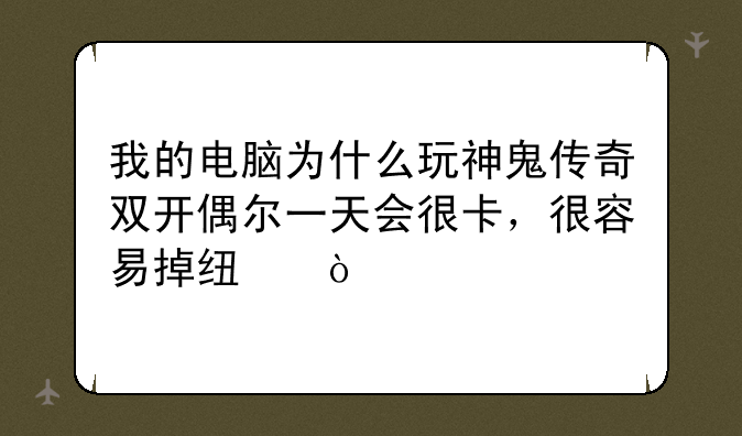 我的电脑为什么玩神鬼传奇双开偶尔一天会很卡，很容易掉线？